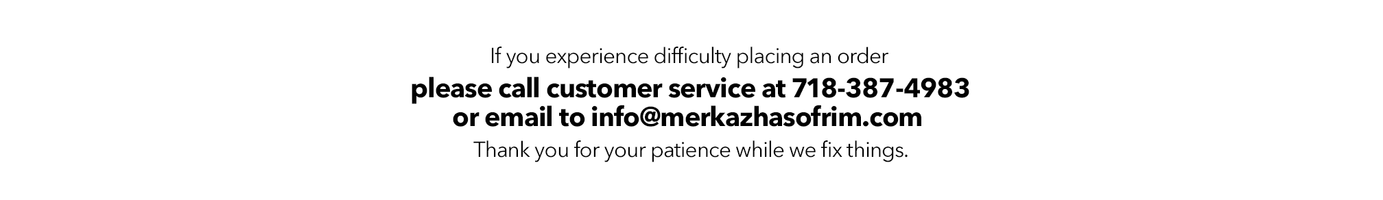 If you experience difficulty placing an order, please call customer service at 718-387-4983.